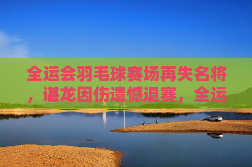 全运会羽毛球赛场再失名将,谌龙因伤遗憾退赛,全运会羽毛球赛场再失名将 谌龙因伤退赛 全运会羽毛球赛场再失名将,谌龙因伤遗憾退赛,全运会羽毛球赛场再失名将 谌龙因伤退赛