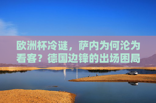 欧洲杯冷谜,萨内为何沦为看客?德国边锋的出场困局解析,萨内欧洲杯沦为看客,德国边锋出场困局解析 欧洲杯冷谜,萨内为何沦为看客?德国边锋的出场困局解析,萨内欧洲杯沦为看客,德国边锋出场困局解析