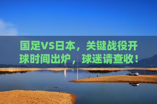 国足VS日本,关键战役开球时间出炉,球迷请查收!国足VS日本关键战役开球时间出炉,球迷请查收! 国足VS日本,关键战役开球时间出炉,球迷请查收!国足VS日本关键战役开球时间出炉,球迷请查收!