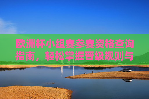 欧洲杯小组赛参赛资格查询指南,轻松掌握晋级规则与查看途径,欧洲杯小组赛参赛资格与晋级规则查询指南 欧洲杯小组赛参赛资格查询指南,轻松掌握晋级规则与查看途径,欧洲杯小组赛参赛资格与晋级规则查询指南