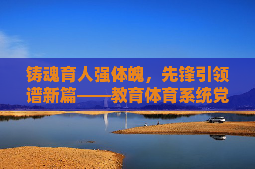 铸魂育人强体魄,先锋引领谱新篇——教育体育系统党员的时代担当,铸魂育人强体魄,先锋引领谱新篇——教育体育系统党员的时代担当 铸魂育人强体魄,先锋引领谱新篇——教育体育系统党员的时代担当,铸魂育人强体魄,先锋引领谱新篇——教育体育系统党员的时代担当