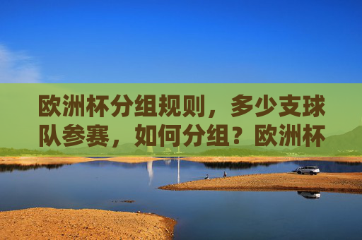 欧洲杯分组规则，多少支球队参赛，如何分组？欧洲杯分组规则，参赛球队数量与分组方式详解