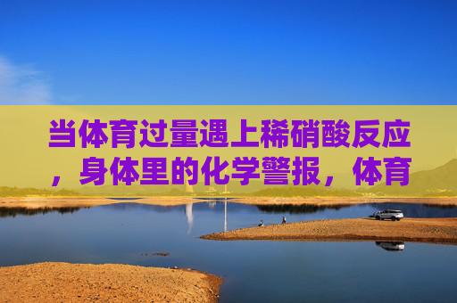 当体育过量遇上稀硝酸反应，身体里的化学警报，体育过量遇上稀硝酸反应，身体化学警报