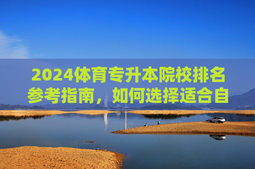 2024体育专升本院校排名参考指南,如何选择适合自己的院校?2024体育专升本院校排名参考与选择指南 2024体育专升本院校排名参考指南,如何选择适合自己的院校?2024体育专升本院校排名参考与选择指南