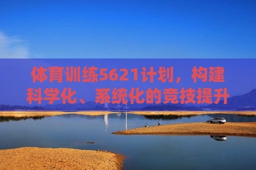 体育训练5621计划,构建科学化、系统化的竞技提升体系,体育训练5621计划,构建科学化系统化竞技提升体系 体育训练5621计划,构建科学化、系统化的竞技提升体系,体育训练5621计划,构建科学化系统化竞技提升体系
