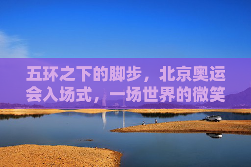 五环之下的脚步，北京奥运会入场式，一场世界的微笑相迎，五环之下的微笑入场