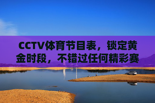 CCTV体育节目表，锁定黄金时段，不错过任何精彩赛事，CCTV体育节目表，锁定黄金时段，精彩赛事不错过