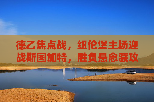 德乙焦点战，纽伦堡主场迎战斯图加特，胜负悬念藏攻防博弈，德乙焦点战，纽伦堡主场迎战斯图加特，攻防博弈藏胜负