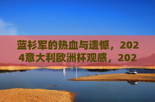 蓝衫军的热血与遗憾,2024意大利欧洲杯观感,2024欧洲杯,蓝衫军的热血与遗憾 蓝衫军的热血与遗憾,2024意大利欧洲杯观感,2024欧洲杯,蓝衫军的热血与遗憾