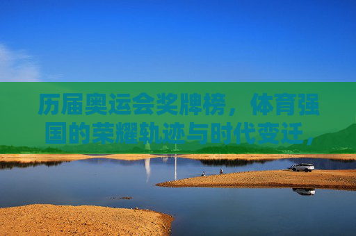 历届奥运会奖牌榜,体育强国的荣耀轨迹与时代变迁,历届奥运会奖牌榜,体育强国的荣耀轨迹与时代变迁 历届奥运会奖牌榜,体育强国的荣耀轨迹与时代变迁,历届奥运会奖牌榜,体育强国的荣耀轨迹与时代变迁