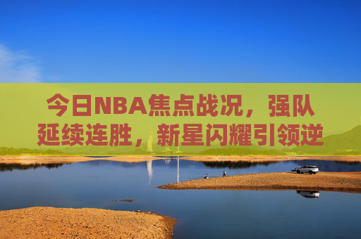 今日NBA焦点战况,强队延续连胜,新星闪耀引领逆转,今日NBA焦点,强队延续连胜,新星闪耀逆转 今日NBA焦点战况,强队延续连胜,新星闪耀引领逆转,今日NBA焦点,强队延续连胜,新星闪耀逆转