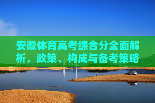 安徽体育高考综合分全面解析,政策、构成与备考策略,安徽体育高考综合分全面解析,政策、构成与备考策略 安徽体育高考综合分全面解析,政策、构成与备考策略,安徽体育高考综合分全面解析,政策、构成与备考策略