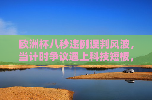 欧洲杯八秒违例误判风波，当计时争议遇上科技短板，足球如何找回公平？欧洲杯八秒违判风波，计时争议与科技短板，足球公平之问？