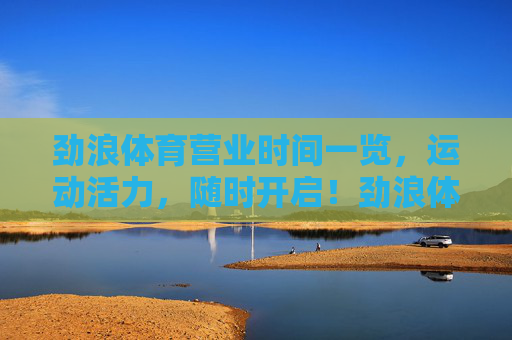 劲浪体育营业时间一览,运动活力,随时开启!劲浪体育营业时间一览,运动活力,随时开启! 劲浪体育营业时间一览,运动活力,随时开启!劲浪体育营业时间一览,运动活力,随时开启!