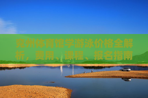 兖州体育馆学游泳价格全解析，费用、课程、报名指南一文读懂，兖州体育馆学游泳费用课程报名全解析