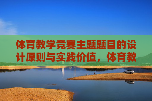 体育教学竞赛主题题目的设计原则与实践价值，体育教学竞赛主题题目的设计原则与实践价值