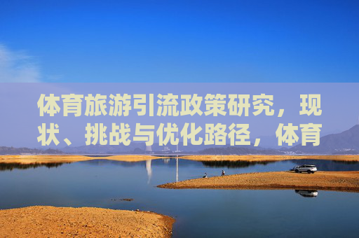 体育旅游引流政策研究,现状、挑战与优化路径,体育旅游引流政策研究,现状、挑战与优化路径 体育旅游引流政策研究,现状、挑战与优化路径,体育旅游引流政策研究,现状、挑战与优化路径