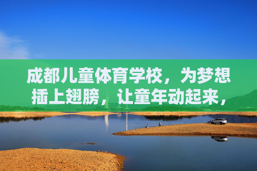 成都儿童体育学校，为梦想插上翅膀，让童年动起来，成都儿童体育学校，为梦想插翅，童年动起来
