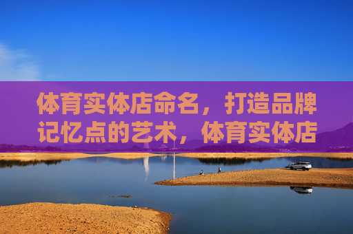 体育实体店命名,打造品牌记忆点的艺术,体育实体店命名,打造品牌记忆点的艺术 体育实体店命名,打造品牌记忆点的艺术,体育实体店命名,打造品牌记忆点的艺术