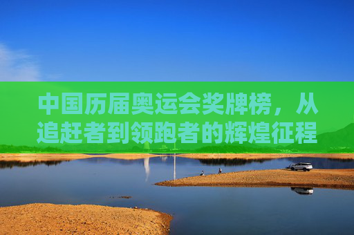 中国历届奥运会奖牌榜,从追赶者到领跑者的辉煌征程,中国历届奥运奖牌榜,从追赶者到领跑者的辉煌征程 中国历届奥运会奖牌榜,从追赶者到领跑者的辉煌征程,中国历届奥运奖牌榜,从追赶者到领跑者的辉煌征程