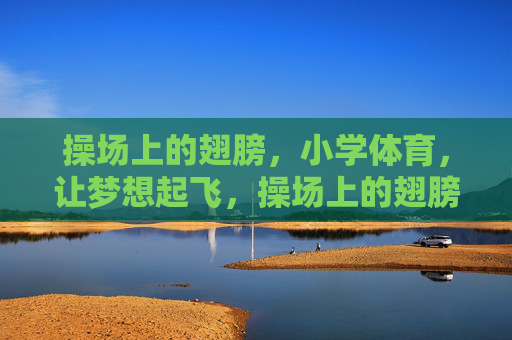 操场上的翅膀,小学体育,让梦想起飞,操场上的翅膀,小学体育让梦想起飞 操场上的翅膀,小学体育,让梦想起飞,操场上的翅膀,小学体育让梦想起飞