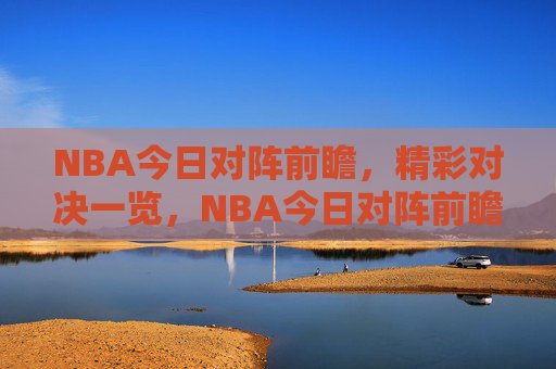 NBA今日对阵前瞻,精彩对决一览,NBA今日对阵前瞻,精彩对决一览 NBA今日对阵前瞻,精彩对决一览,NBA今日对阵前瞻,精彩对决一览