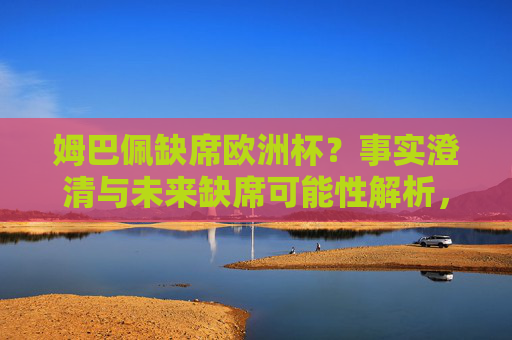 姆巴佩缺席欧洲杯？事实澄清与未来缺席可能性解析，姆巴佩缺席欧洲杯？事实澄清与未来缺席可能性解析