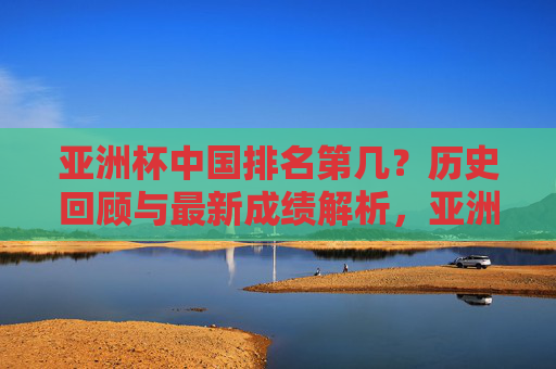 亚洲杯中国排名第几？历史回顾与最新成绩解析，亚洲杯中国排名，历史回顾与最新成绩解析