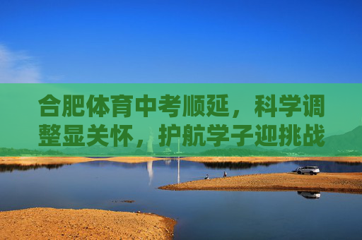 合肥体育中考顺延，科学调整显关怀，护航学子迎挑战，合肥体育中考顺延显关怀 航学子迎挑战