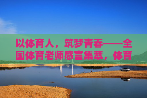 以体育人,筑梦青春——全国体育老师感言集萃,体育老师感言,以体育人,筑梦青春 以体育人,筑梦青春——全国体育老师感言集萃,体育老师感言,以体育人,筑梦青春