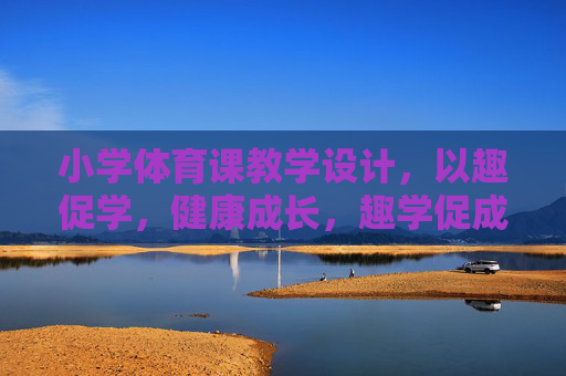 小学体育课教学设计,以趣促学,健康成长,趣学促成长,小学体育课教学设计 小学体育课教学设计,以趣促学,健康成长,趣学促成长,小学体育课教学设计