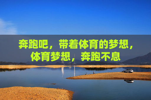奔跑吧,带着体育的梦想,体育梦想,奔跑不息 奔跑吧,带着体育的梦想,体育梦想,奔跑不息
