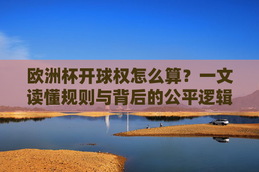 欧洲杯开球权怎么算？一文读懂规则与背后的公平逻辑，欧洲杯开球权，规则背后的公平逻辑