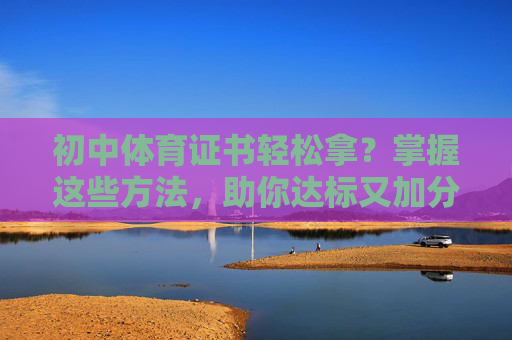初中体育证书轻松拿?掌握这些方法,助你达标又加分!初中体育证书轻松拿!掌握方法助你达标又加分 初中体育证书轻松拿?掌握这些方法,助你达标又加分!初中体育证书轻松拿!掌握方法助你达标又加分