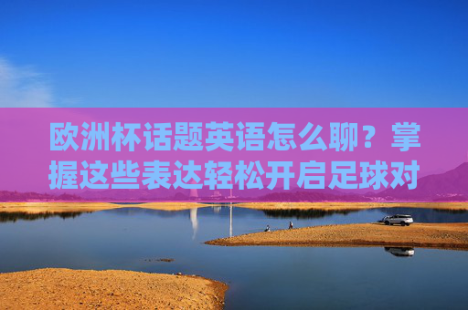欧洲杯话题英语怎么聊？掌握这些表达轻松开启足球对话！欧洲杯英语表达，轻松开启足球对话！