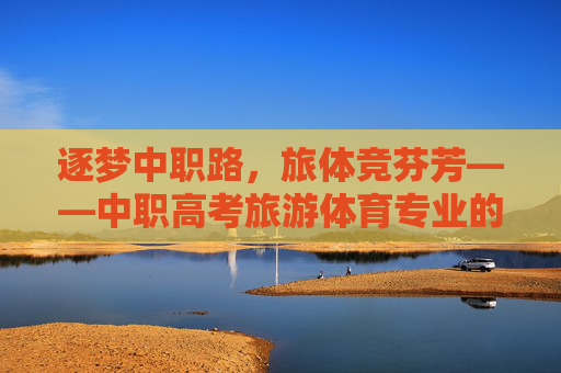 逐梦中职路，旅体竞芬芳——中职高考旅游体育专业的升学之路与青春风采，旅体逐梦升学路，中职青春绽芳华