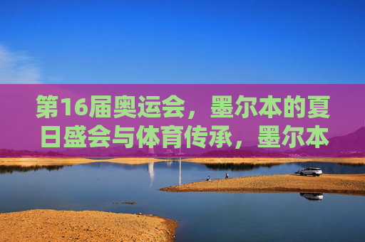 第16届奥运会，墨尔本的夏日盛会与体育传承，墨尔本夏日盛会，第16届奥运会的体育传承