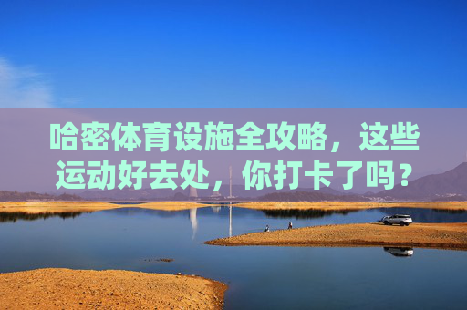 哈密体育设施全攻略,这些运动好去处,你打卡了吗?哈密体育设施全攻略,这些运动好去处,你打卡了吗? 哈密体育设施全攻略,这些运动好去处,你打卡了吗?哈密体育设施全攻略,这些运动好去处,你打卡了吗?