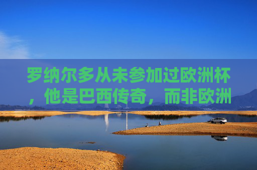罗纳尔多从未参加过欧洲杯,他是巴西传奇,而非欧洲赛场常客,巴西传奇罗纳尔多,从未参加欧洲杯 罗纳尔多从未参加过欧洲杯,他是巴西传奇,而非欧洲赛场常客,巴西传奇罗纳尔多,从未参加欧洲杯