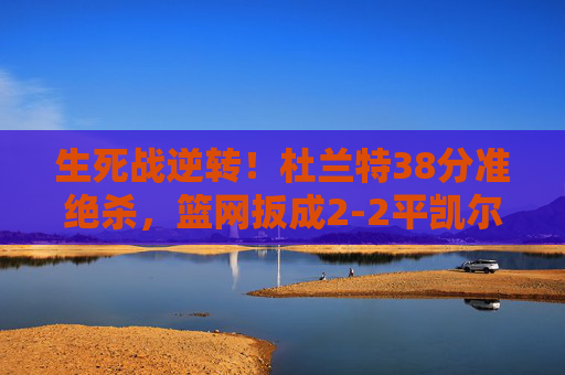 生死战逆转!杜兰特38分准绝杀,篮网扳成2-2平凯尔特人,杜兰特38分准绝杀生死战,篮网扳成2-2平凯尔特人 生死战逆转!杜兰特38分准绝杀,篮网扳成2-2平凯尔特人,杜兰特38分准绝杀生死战,篮网扳成2-2平凯尔特人