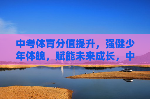 中考体育分值提升，强健少年体魄，赋能未来成长，中考体育分值提升，强健体魄赋能未来成长