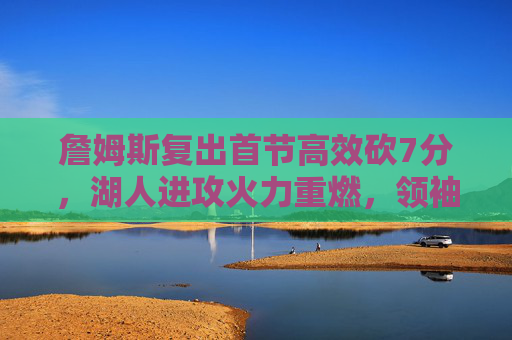 詹姆斯复出首节高效砍7分，湖人进攻火力重燃，领袖状态引期待，詹姆斯复出首节高效砍7分 湖人进攻火力重燃领袖状态引期待