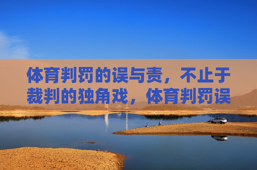 体育判罚的误与责,不止于裁判的独角戏,体育判罚误责,不止于裁判独角戏 体育判罚的误与责,不止于裁判的独角戏,体育判罚误责,不止于裁判独角戏