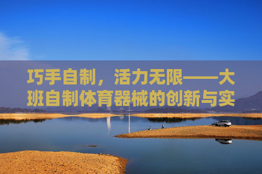 巧手自制,活力无限——大班自制体育器械的创新与实践,大班自制体育器械,巧手创新,活力实践 巧手自制,活力无限——大班自制体育器械的创新与实践,大班自制体育器械,巧手创新,活力实践