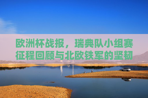 欧洲杯战报,瑞典队小组赛征程回顾与北欧铁军的坚韧与遗憾,欧洲杯小组战报,瑞典队北欧铁军的坚韧征程与遗憾落幕 欧洲杯战报,瑞典队小组赛征程回顾与北欧铁军的坚韧与遗憾,欧洲杯小组战报,瑞典队北欧铁军的坚韧征程与遗憾落幕