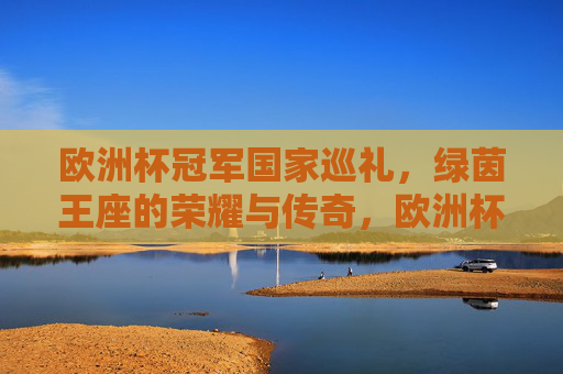 欧洲杯冠军国家巡礼,绿茵王座的荣耀与传奇,欧洲杯冠军国家巡礼,绿茵王座的荣耀与传奇 欧洲杯冠军国家巡礼,绿茵王座的荣耀与传奇,欧洲杯冠军国家巡礼,绿茵王座的荣耀与传奇