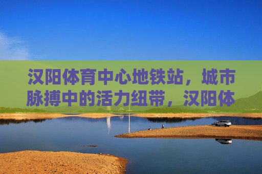 汉阳体育中心地铁站，城市脉搏中的活力纽带，汉阳体育中心地铁站，城市脉搏的活力纽带
