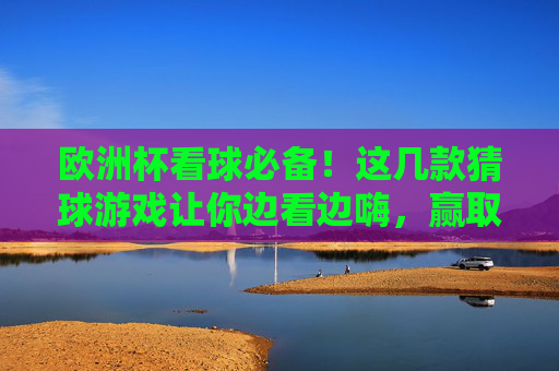 欧洲杯看球必备!这几款猜球游戏让你边看边嗨,赢取惊喜好礼,欧洲杯猜球游戏必备,边看边嗨赢好礼 欧洲杯看球必备!这几款猜球游戏让你边看边嗨,赢取惊喜好礼,欧洲杯猜球游戏必备,边看边嗨赢好礼