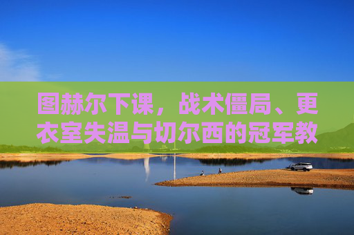 图赫尔下课,战术僵局、更衣室失温与切尔西的冠军教练困境,图赫尔下课,战术僵局、更衣室失温与切尔西冠军教练困境 图赫尔下课,战术僵局、更衣室失温与切尔西的冠军教练困境,图赫尔下课,战术僵局、更衣室失温与切尔西冠军教练困境