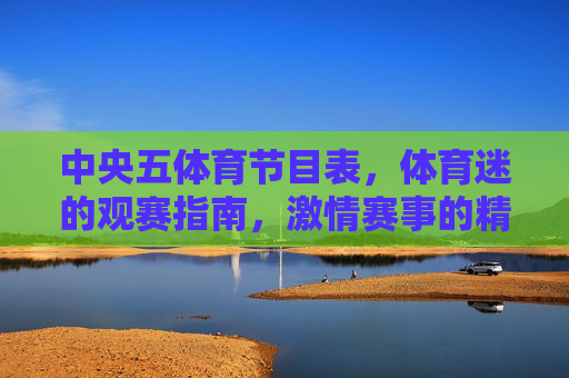 中央五体育节目表,体育迷的观赛指南,激情赛事的精彩呈现,中央五体育节目表,体育迷激情赛事观赛指南 中央五体育节目表,体育迷的观赛指南,激情赛事的精彩呈现,中央五体育节目表,体育迷激情赛事观赛指南